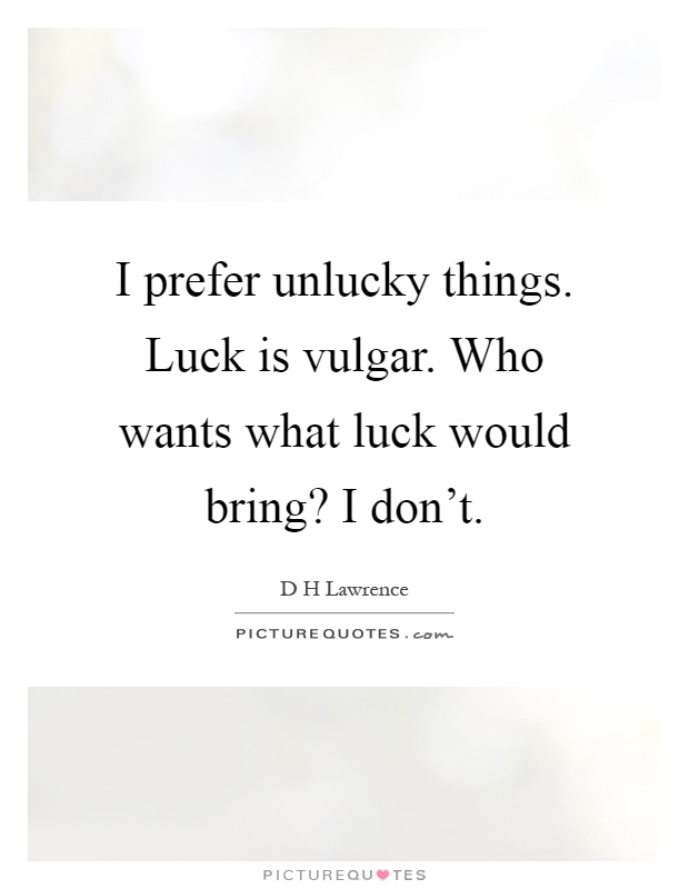 I prefer unlucky things. Luck is vulgar. Who wants what luck would bring? I don't Picture Quote #1