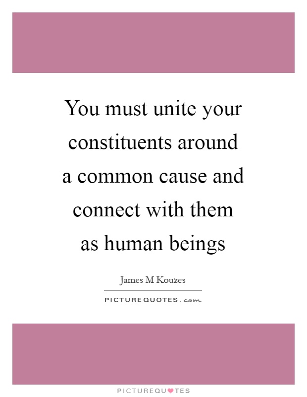 You must unite your constituents around a common cause and connect with them as human beings Picture Quote #1