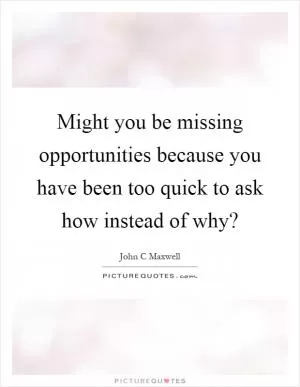 Might you be missing opportunities because you have been too quick to ask how instead of why? Picture Quote #1