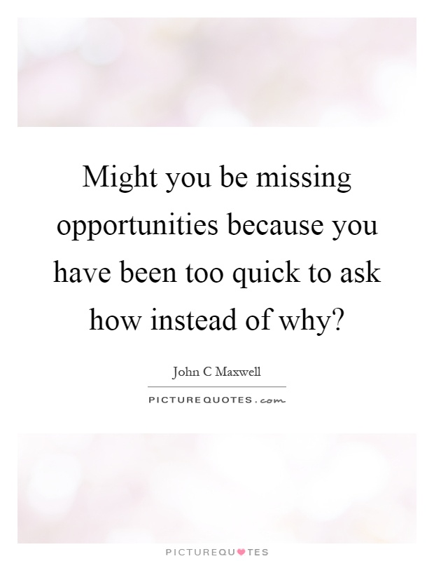 Might you be missing opportunities because you have been too quick to ask how instead of why? Picture Quote #1