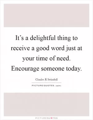 It’s a delightful thing to receive a good word just at your time of need. Encourage someone today Picture Quote #1