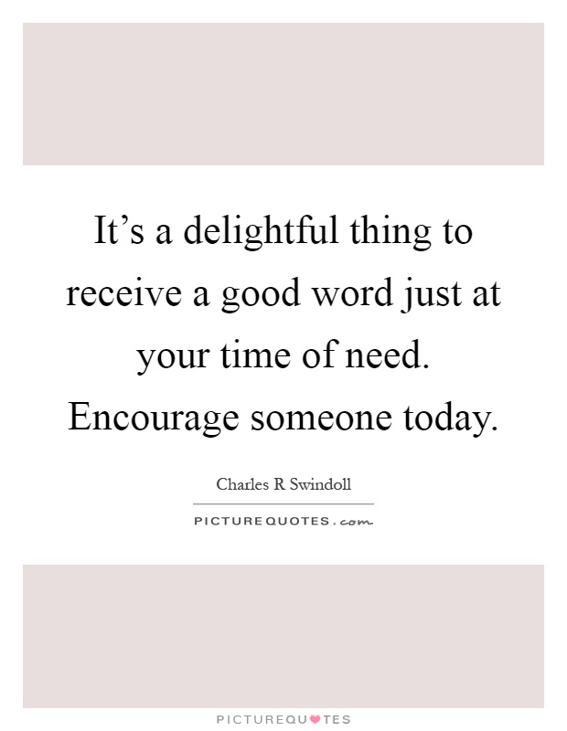 It's a delightful thing to receive a good word just at your time of need. Encourage someone today Picture Quote #1