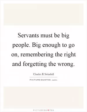 Servants must be big people. Big enough to go on, remembering the right and forgetting the wrong Picture Quote #1