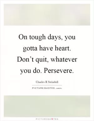 On tough days, you gotta have heart. Don’t quit, whatever you do. Persevere Picture Quote #1