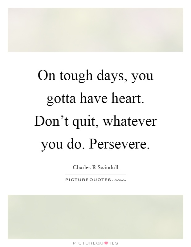 On tough days, you gotta have heart. Don't quit, whatever you do. Persevere Picture Quote #1