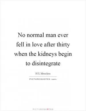 No normal man ever fell in love after thirty when the kidneys begin to disintegrate Picture Quote #1