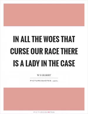 In all the woes that curse our race there is a lady in the case Picture Quote #1