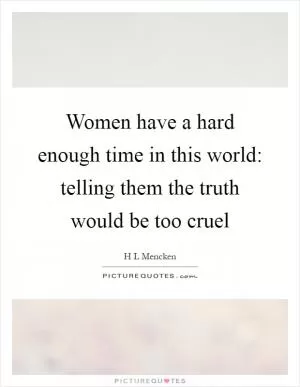 Women have a hard enough time in this world: telling them the truth would be too cruel Picture Quote #1