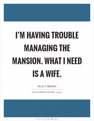 I’m having trouble managing the mansion. What I need is a wife Picture Quote #1