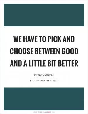 We have to pick and choose between good and a little bit better Picture Quote #1