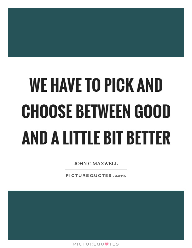 We have to pick and choose between good and a little bit better Picture Quote #1