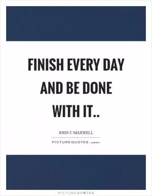 Finish every day and be done with it Picture Quote #1