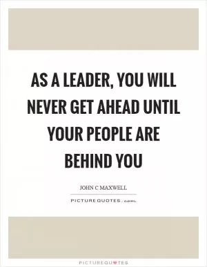 As a leader, you will never get ahead until your people are behind you Picture Quote #1