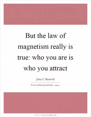 But the law of magnetism really is true: who you are is who you attract Picture Quote #1