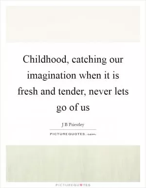 Childhood, catching our imagination when it is fresh and tender, never lets go of us Picture Quote #1