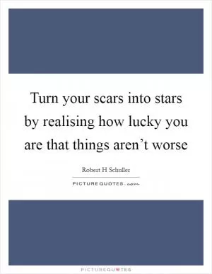 Turn your scars into stars by realising how lucky you are that things aren’t worse Picture Quote #1