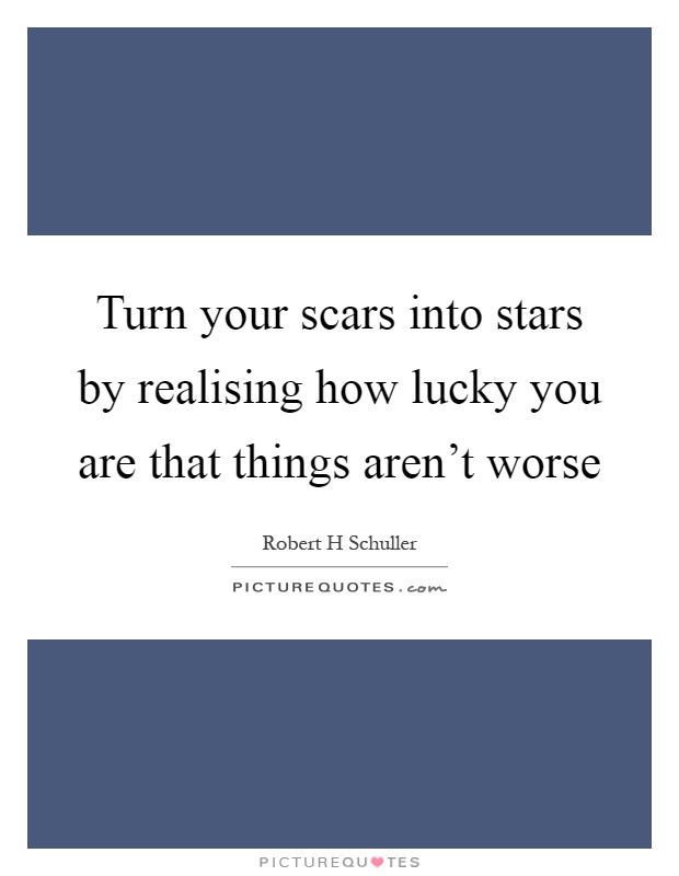 Turn your scars into stars by realising how lucky you are that things aren't worse Picture Quote #1