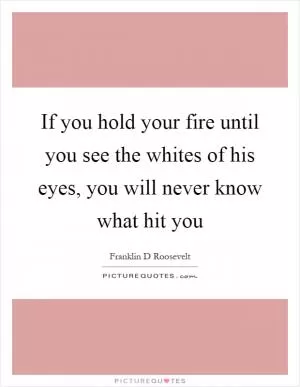 If you hold your fire until you see the whites of his eyes, you will never know what hit you Picture Quote #1
