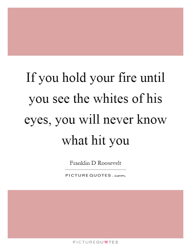 If you hold your fire until you see the whites of his eyes, you will never know what hit you Picture Quote #1