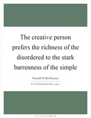 The creative person prefers the richness of the disordered to the stark barrenness of the simple Picture Quote #1