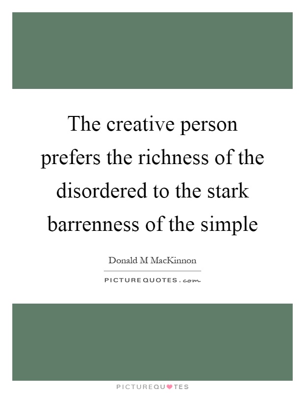 The creative person prefers the richness of the disordered to the stark barrenness of the simple Picture Quote #1