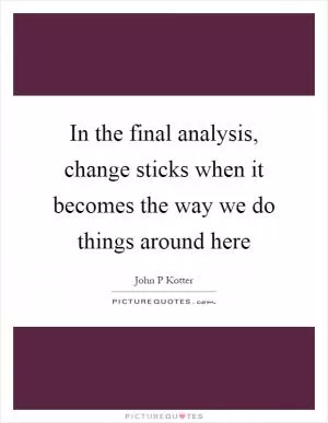 In the final analysis, change sticks when it becomes the way we do things around here Picture Quote #1