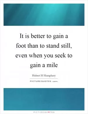 It is better to gain a foot than to stand still, even when you seek to gain a mile Picture Quote #1
