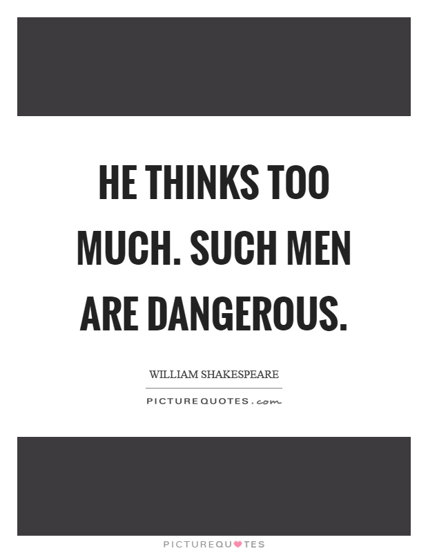He thinks too much. Such men are dangerous Picture Quote #1