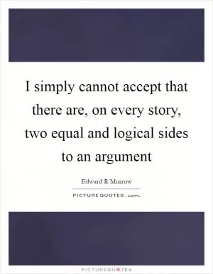 I simply cannot accept that there are, on every story, two equal and logical sides to an argument Picture Quote #1