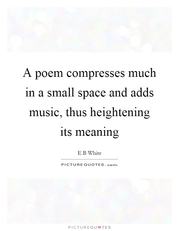A poem compresses much in a small space and adds music, thus heightening its meaning Picture Quote #1