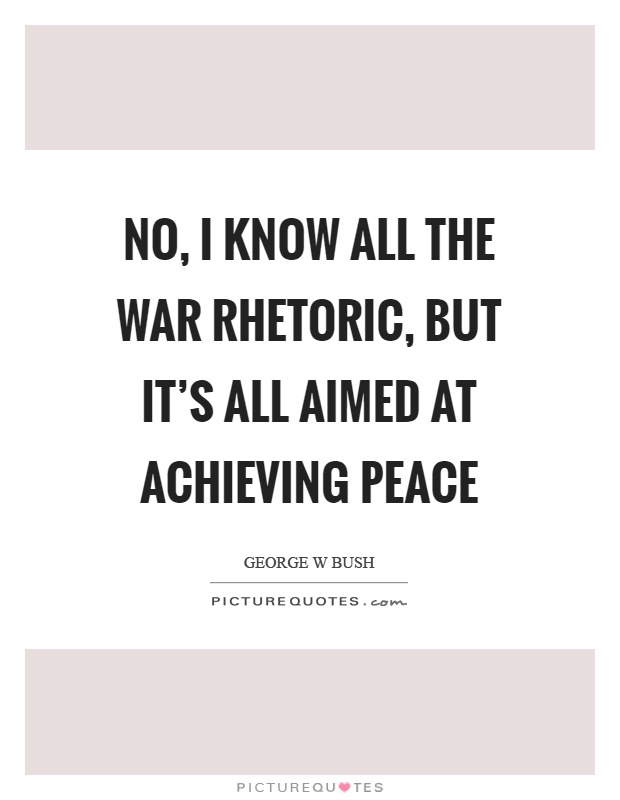 No, I know all the war rhetoric, but it's all aimed at achieving peace Picture Quote #1