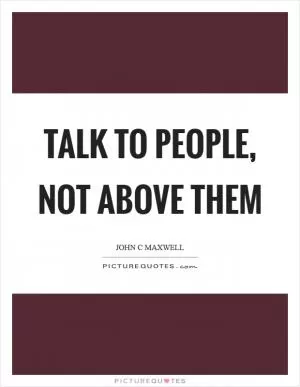 Talk to people, not above them Picture Quote #1