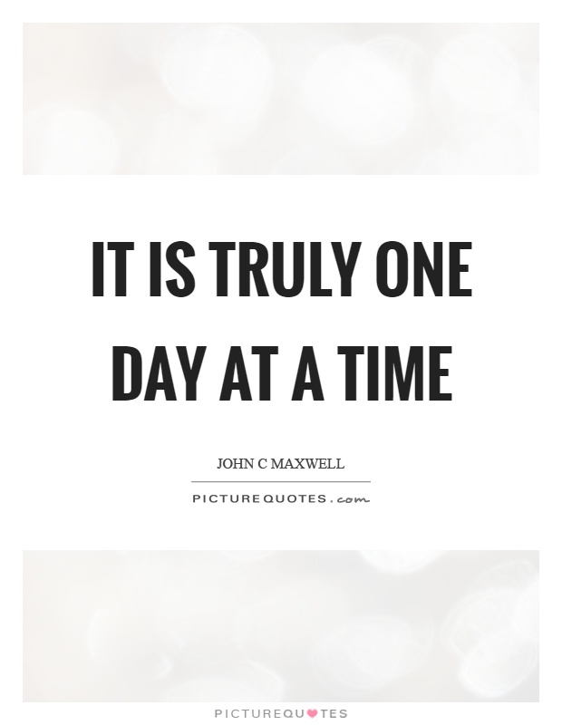 It is truly one day at a time Picture Quote #1