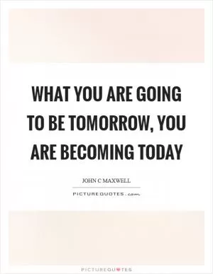 What you are going to be tomorrow, you are becoming today Picture Quote #1