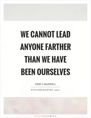 We cannot lead anyone farther than we have been ourselves Picture Quote #1