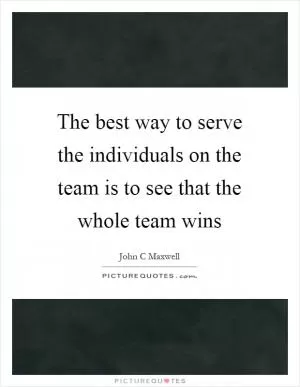 The best way to serve the individuals on the team is to see that the whole team wins Picture Quote #1