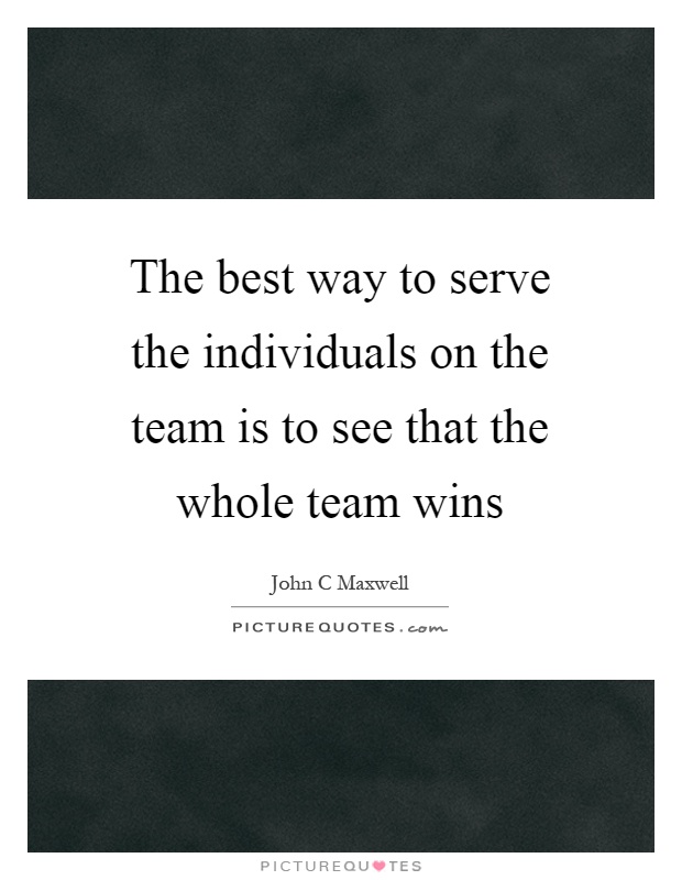 The best way to serve the individuals on the team is to see that the whole team wins Picture Quote #1