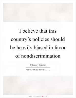I believe that this country’s policies should be heavily biased in favor of nondiscrimination Picture Quote #1