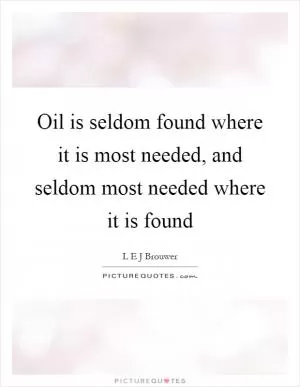 Oil is seldom found where it is most needed, and seldom most needed where it is found Picture Quote #1