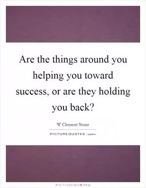 Are the things around you helping you toward success, or are they holding you back? Picture Quote #1