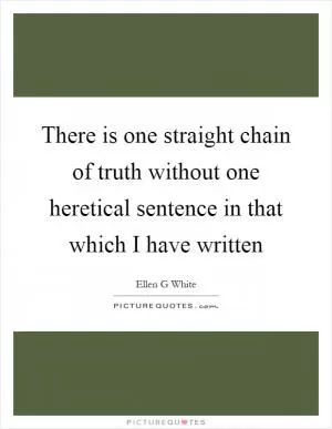 There is one straight chain of truth without one heretical sentence in that which I have written Picture Quote #1