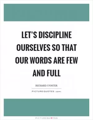 Let’s discipline ourselves so that our words are few and full Picture Quote #1