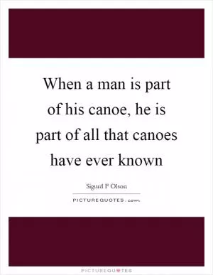 When a man is part of his canoe, he is part of all that canoes have ever known Picture Quote #1