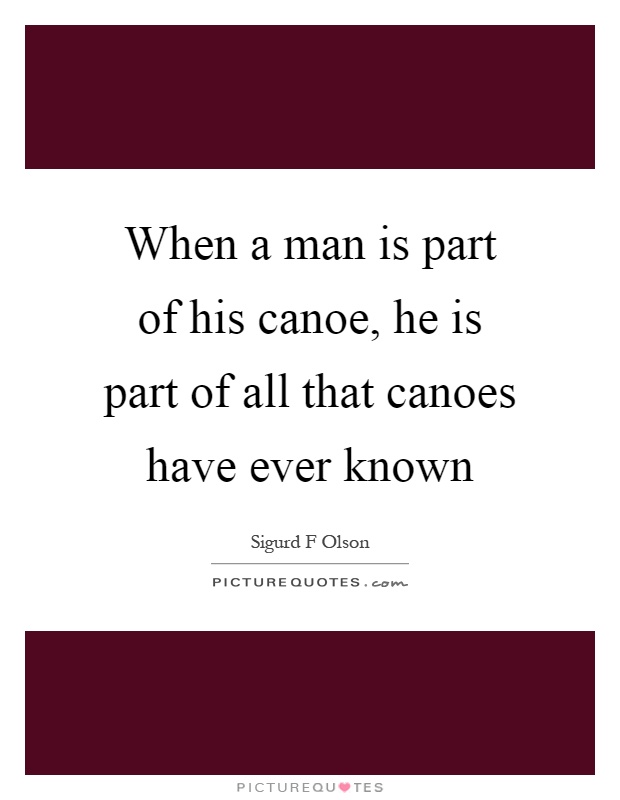 When a man is part of his canoe, he is part of all that canoes have ever known Picture Quote #1