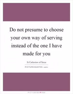 Do not presume to choose your own way of serving instead of the one I have made for you Picture Quote #1