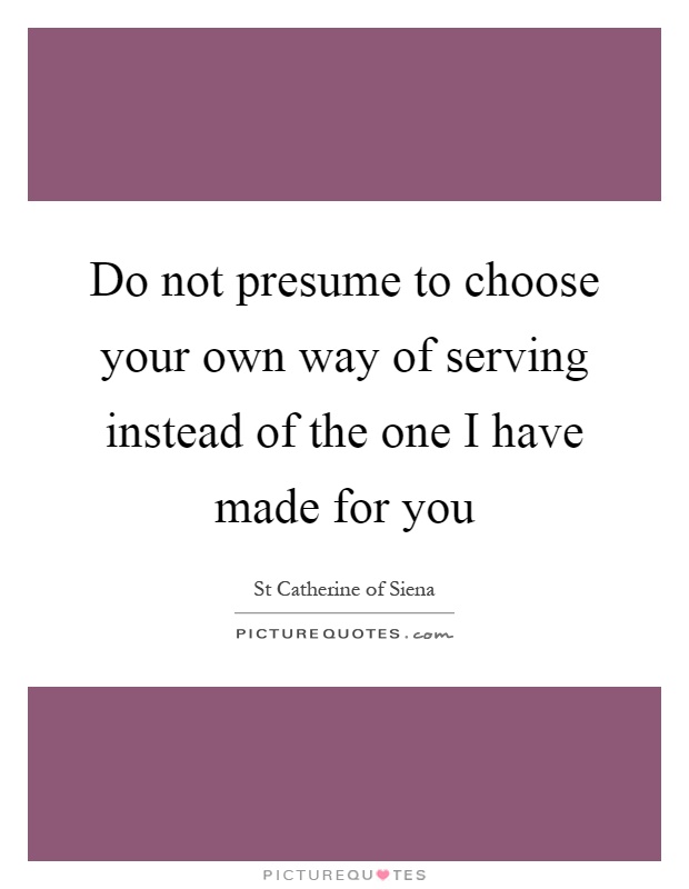 Do not presume to choose your own way of serving instead of the one I have made for you Picture Quote #1