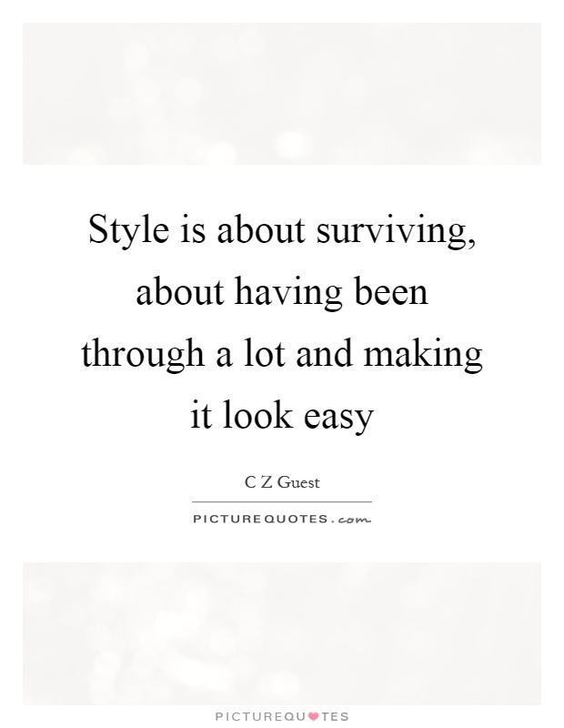 Style is about surviving, about having been through a lot and making it look easy Picture Quote #1