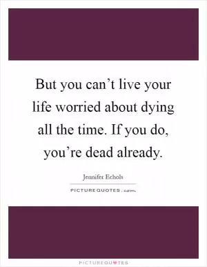But you can’t live your life worried about dying all the time. If you do, you’re dead already Picture Quote #1