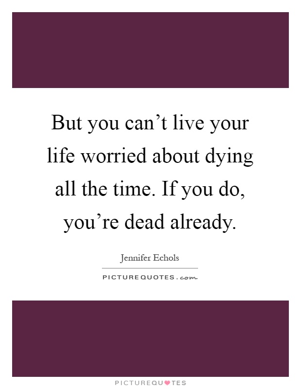 But you can't live your life worried about dying all the time. If you do, you're dead already Picture Quote #1