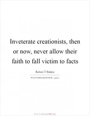Inveterate creationists, then or now, never allow their faith to fall victim to facts Picture Quote #1